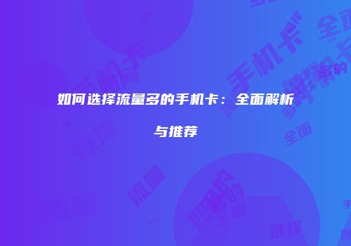 如何选择流量多的手机卡：全面解析与推荐