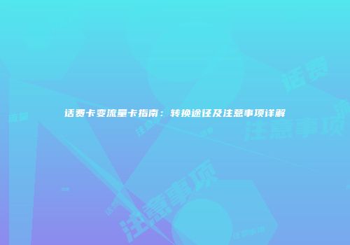 话费卡变流量卡指南：转换途径及注意事项详解