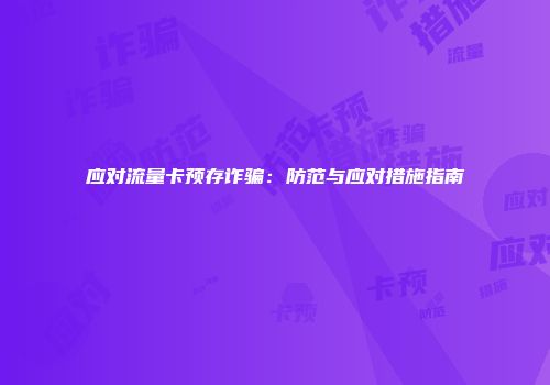 应对流量卡预存诈骗：防范与应对措施指南