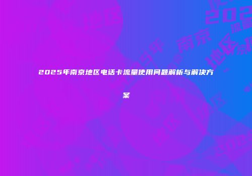 2025年南京地区电话卡流量使用问题解析与解决方案