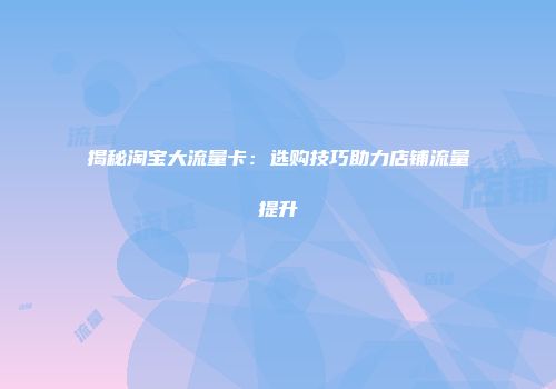 揭秘淘宝大流量卡：选购技巧助力店铺流量提升