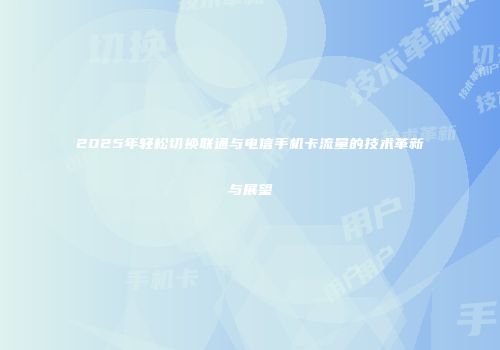 2025年轻松切换联通与电信手机卡流量的技术革新与展望