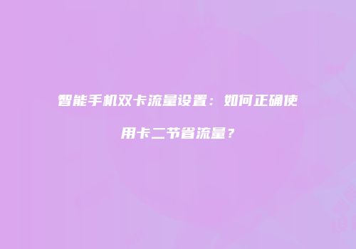 智能手机双卡流量设置：如何正确使用卡二节省流量？