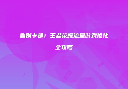 告别卡顿！王者荣耀流量游戏优化全攻略