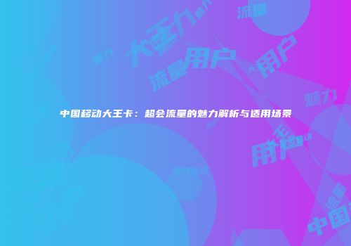 中国移动大王卡：超会流量的魅力解析与适用场景