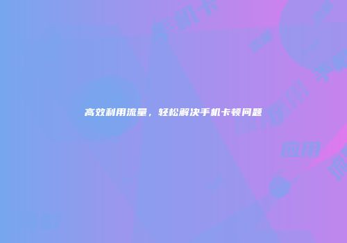 高效利用流量，轻松解决手机卡顿问题