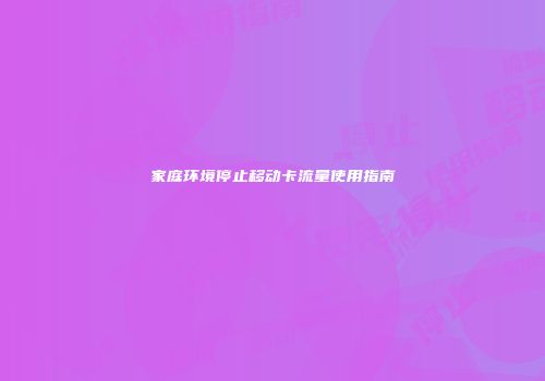 家庭环境停止移动卡流量使用指南