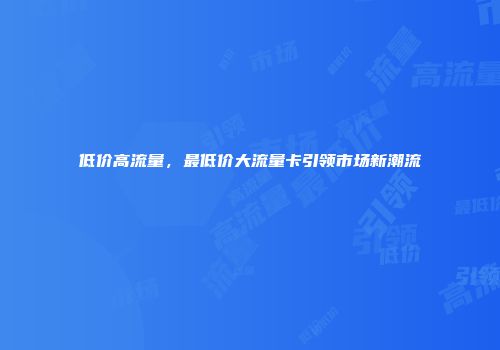 低价高流量，最低价大流量卡引领市场新潮流