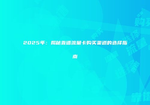 2025年：揭秘靠谱流量卡购买渠道的选择指南