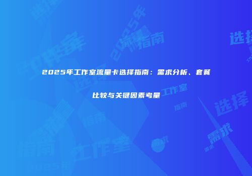 2025年工作室流量卡选择指南：需求分析、套餐比较与关键因素考量