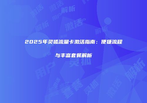 2025年灵狐流量卡激活指南：便捷流程与丰富套餐解析