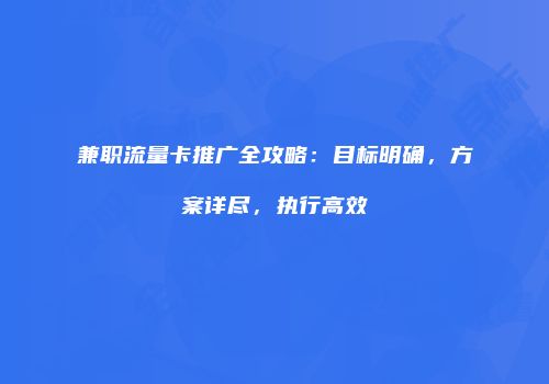 兼职流量卡推广全攻略：目标明确，方案详尽，执行高效