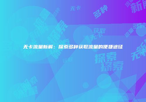 无卡流量新解：探索多种获取流量的便捷途径