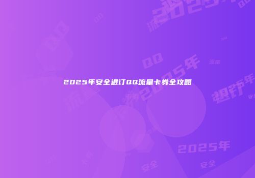 2025年安全退订QQ流量卡券全攻略