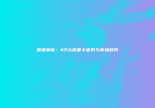 深度解析：4万G流量卡优势与市场趋势