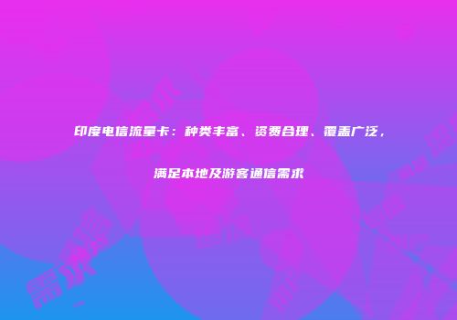 印度电信流量卡：种类丰富、资费合理、覆盖广泛，满足本地及游客通信需求