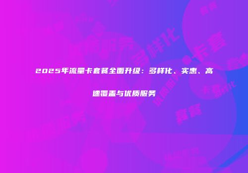 2025年流量卡套餐全面升级：多样化、实惠、高速覆盖与优质服务