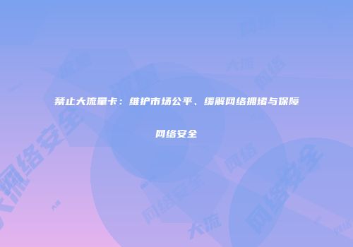 禁止大流量卡：维护市场公平、缓解网络拥堵与保障网络安全