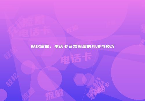 轻松掌握：电话卡交费流量的方法与技巧