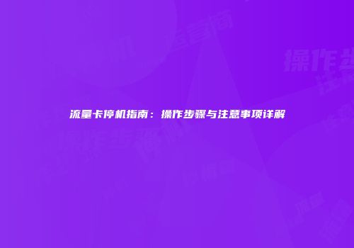 流量卡停机指南：操作步骤与注意事项详解
