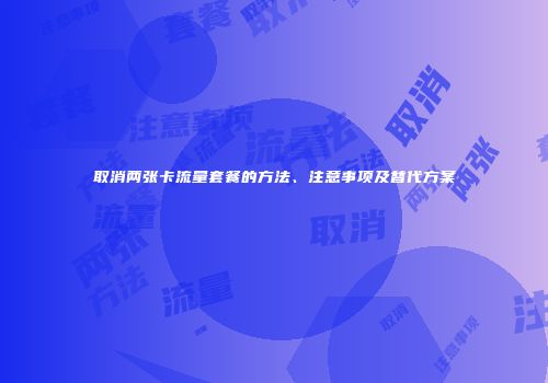 取消两张卡流量套餐的方法、注意事项及替代方案