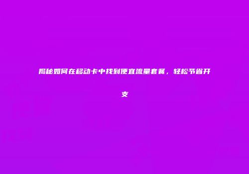 揭秘如何在移动卡中找到便宜流量套餐，轻松节省开支