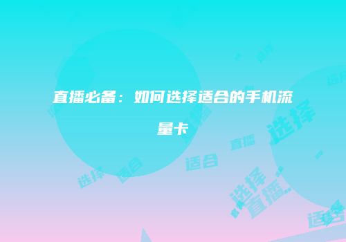直播必备：如何选择适合的手机流量卡