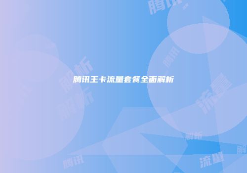 腾讯王卡流量套餐全面解析