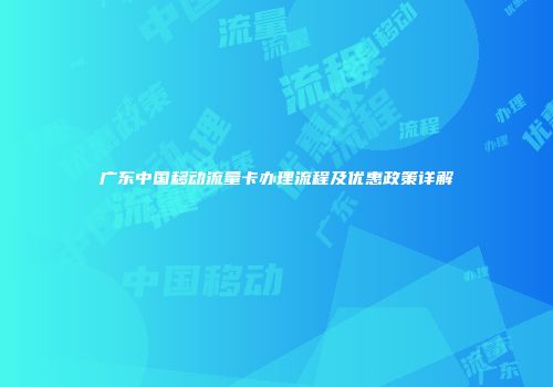 广东中国移动流量卡办理流程及优惠政策详解