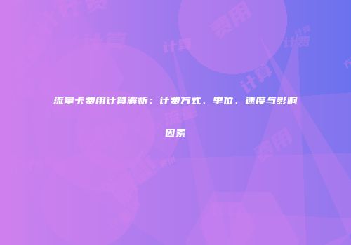 流量卡费用计算解析：计费方式、单位、速度与影响因素
