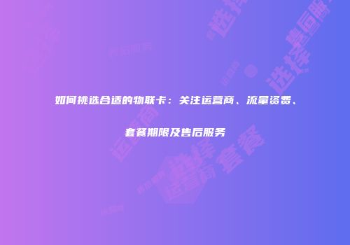 如何挑选合适的物联卡：关注运营商、流量资费、套餐期限及售后服务