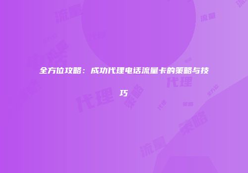全方位攻略：成功代理电话流量卡的策略与技巧