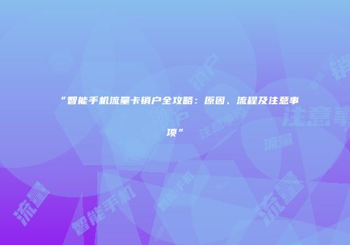 “智能手机流量卡销户全攻略：原因、流程及注意事项”