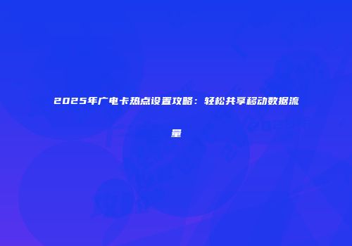 2025年广电卡热点设置攻略：轻松共享移动数据流量