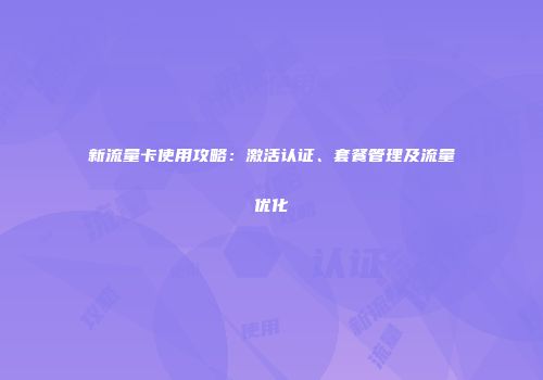 新流量卡使用攻略：激活认证、套餐管理及流量优化