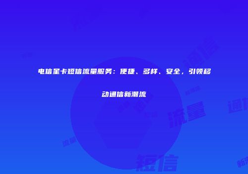 电信星卡短信流量服务：便捷、多样、安全，引领移动通信新潮流
