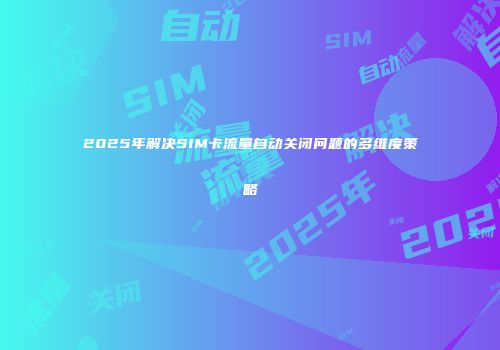 2025年解决SIM卡流量自动关闭问题的多维度策略