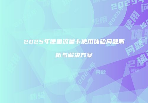 2025年德国流量卡使用体验问题解析与解决方案