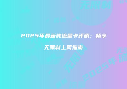 2025年最新纯流量卡评测：畅享无限制上网指南