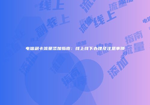 电信副卡流量添加指南：线上线下办理及注意事项