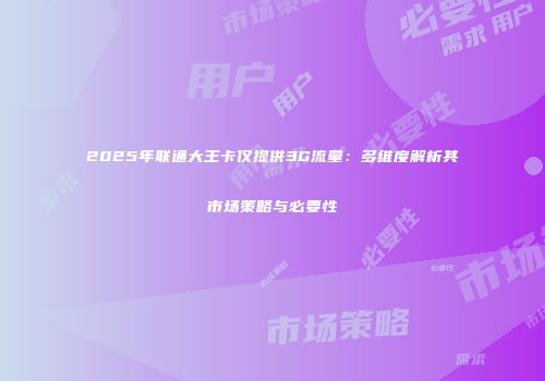 2025年联通大王卡仅提供3G流量：多维度解析其市场策略与必要性