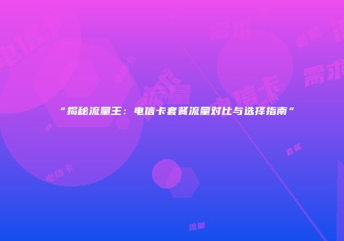 “揭秘流量王：电信卡套餐流量对比与选择指南”