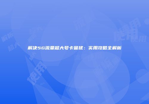 解决5G流量超大号卡困扰：实用攻略全解析