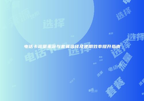 电话卡流量来源与套餐选择及使用效率提升指南