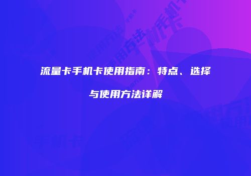 流量卡手机卡使用指南：特点、选择与使用方法详解