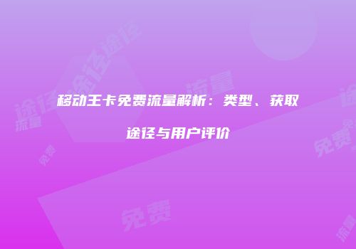 移动王卡免费流量解析：类型、获取途径与用户评价