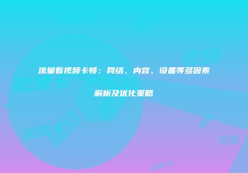 流量看视频卡顿：网络、内容、设备等多因素解析及优化策略