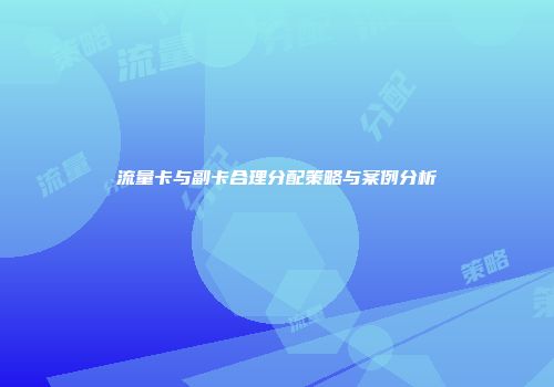 流量卡与副卡合理分配策略与案例分析