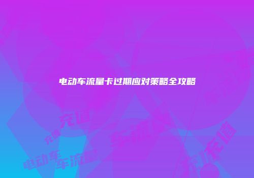 电动车流量卡过期应对策略全攻略