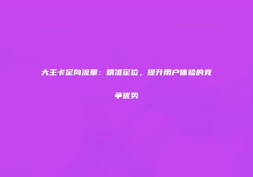 大王卡定向流量：精准定位，提升用户体验的竞争优势